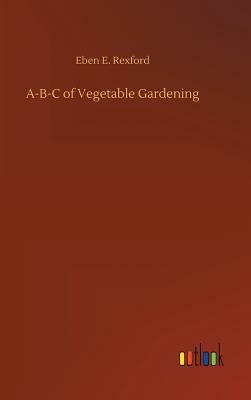 A-B-C of Vegetable Gardening by Eben E. Rexford