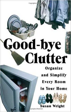 Good-Bye Clutter: Organize and Simplify Every Room in Your Home by Susan Wright