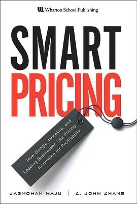 Smart Pricing: How Google, Priceline, and Leading Businesses Use Pricing Innovation for Profitability by Jagmohan Raju, Z. John Zhang