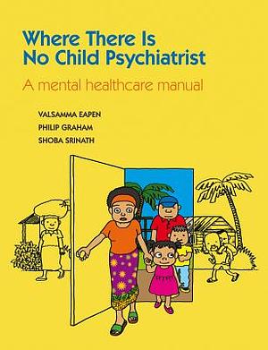 Where There Is No Child Psychiatrist: A Mental Healthcare Manual by Philip Graham, Valsamma Eapen, Shoba Srinath