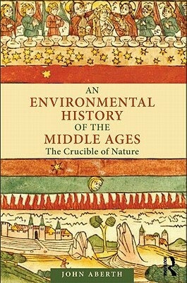 An Environmental History of the Middle Ages: The Crucible of Nature by John Aberth