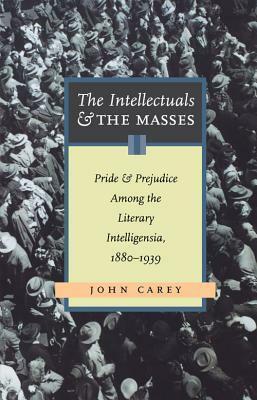 The Intellectuals and The Masses: Pride and Prejudice Among the Literary Intelligentsia, 1880 - 1939 by John Carey, John Carey