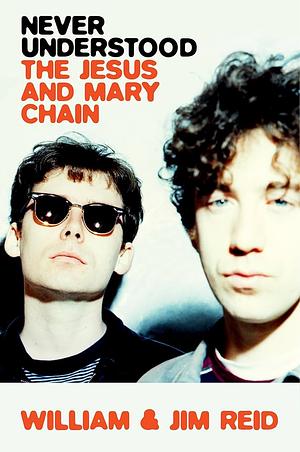 Never Understood: The Jesus and Mary Chain by Jim Reid (Musician), William Reid