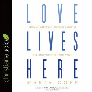 Love Lives Here: Finding What You Need in a World Telling You What You Want by Maria Goff