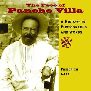 The Face of Pancho Villa: A History in Photographs and Words by Friedrich Katz