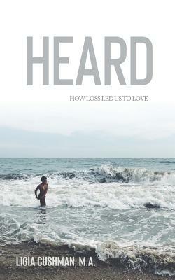 Heard: How Loss Led Us To Love by Ligia Cushman