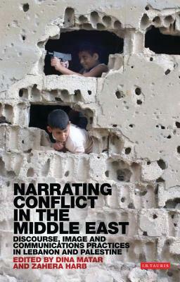 Narrating Conflict in the Middle East: Discourse, Image and Communications Practices in Lebanon and Palestine by Dina Matar, Zahera Harb