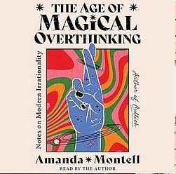 The Age of Magical Overthinking: Notes on Modern Irrationality by Amanda Montell