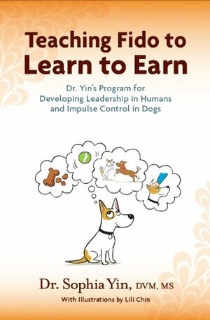 Teaching Fido to Learn to Earn: Dr. Yin's Program for Developing Leadership in Humans and Impulse Control in Dogs by Sophia Yin