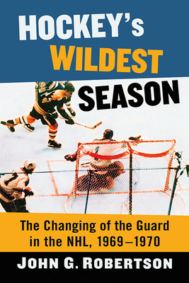 Hockey's Wildest Season: The Changing of the Guard in the Nhl, 1969-1970 by John G. Robertson
