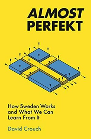 Almost Perfekt: How Sweden Works and What We Can Learn From It by David Crouch