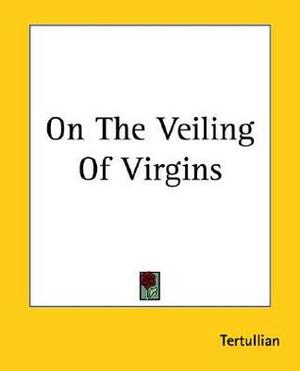 On The Veiling Of Virgins by Tertullian