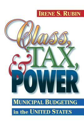 Class, Tax, and Power: Municipal Budgeting in the United States by Irene S. Rubin
