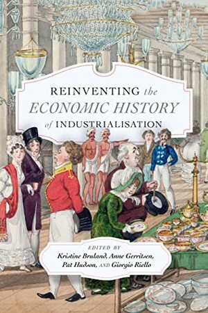 Reinventing the Economic History of Industrialisation by Giorgio Riello, Kristine Bruland, Anne Gerritsen, Pat Hudson