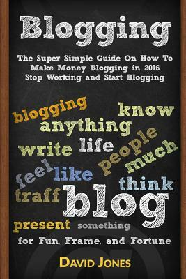 Blogging: The Super Simple Guide on How to Make Money Blogging in 2016 - Stop Working and Start Blogging by David Jones