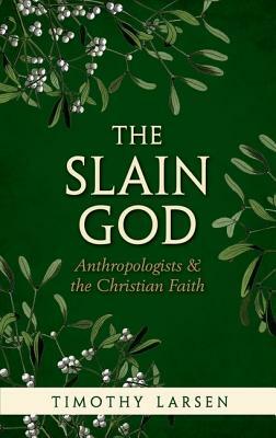 Slain God: Anthropologists and the Christian Faith by Timothy Larsen