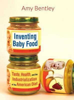 Inventing Baby Food: Taste, Health, and the Industrialization of the American Diet by Amy Bentley
