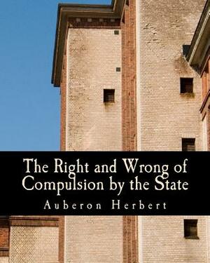 The Right and Wrong of Compulsion by the State (Large Print Edition): A Statement of the Moral Principles of the Party of Individual Liberty, and the by Auberon Herbert