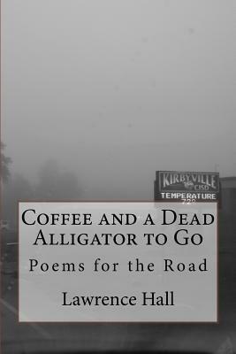 Coffee and a Dead Alligator to Go: Poems for the Road by Lawrence Hall
