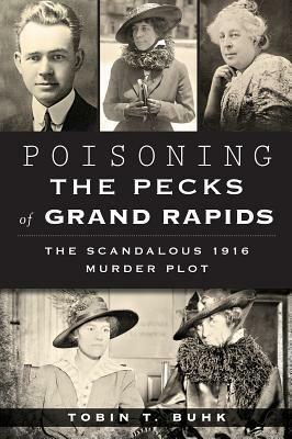 Poisoning the Pecks of Grand Rapids: The Scandalous 1916 Murder Plot by Tobin T. Buhk