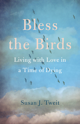 Bless the Birds: Living with Love in a Time of Dying by Susan J. Tweit