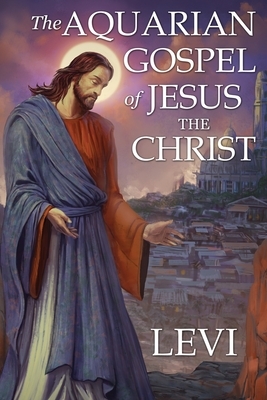 The Aquarian Gospel of Jesus the Christ by Levi: New Edition, single column formatting, larger and easier to read fonts, cream paper by 