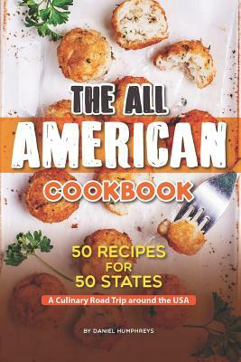 The All American Cookbook: 50 Recipes for 50 States - A Culinary Road Trip Around the USA by Daniel Humphreys