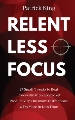 Relentless Focus: 27 Small Tweaks to Beat Procrastination, Skyrocket Productivity, Outsmart Distractions, & Do More in Less Time by Patrick King