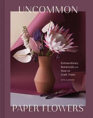 Uncommon Paper Flowers: Extraordinary Botanicals and How to Craft Them by Kate Alarcón