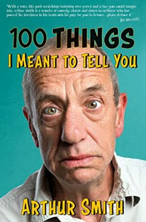 100 Things I Meant To Tell You: Rants, RhymesReportage from the Original Grumpy Old Man by Arthur Smith