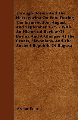 Through Bosnia And The Herzegovina On Foot During The Insurrection, August And September 1875 - With An Historical Review Of Bosnia And A Glimpse At T by Arthur Evans