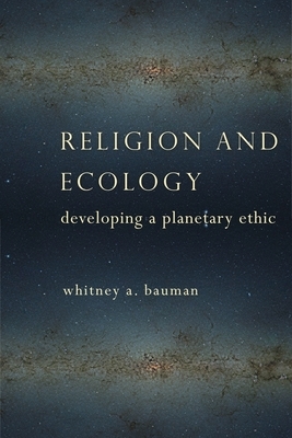 Religion and Ecology: Developing a Planetary Ethic by Whitney Bauman