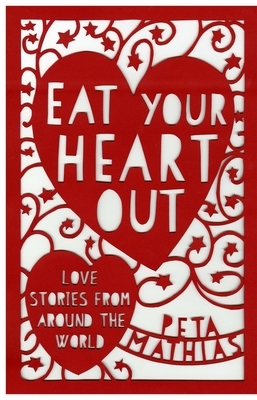 Eat Your Heart Out: Love Stories from Around the World by Peta Mathias