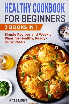 Healthy Cookbook for Beginners: 3 Books in 1: Simple Recipes and Weekly Plans for Healthy, Ready-to-Go Meals by Kate Light