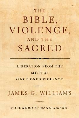 The Bible, Violence, and the Sacred: Liberation from the Myth of Sanctioned Violence by James G. Williams