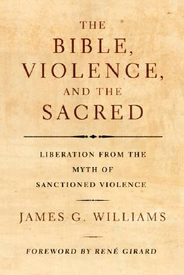 The Bible, Violence, and the Sacred: Liberation from the Myth of Sanctioned Violence by James G. Williams