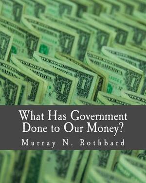 What Has Government Done to Our Money? (Large Print Edition) by Murray N. Rothbard