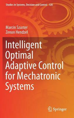 Intelligent Optimal Adaptive Control for Mechatronic Systems by Marcin Szuster, Zenon Hendzel