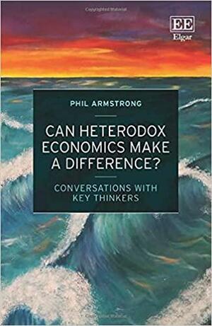 Can Heterodox Economics Make a Difference?: Conversations with Key Thinkers by Phil Armstrong