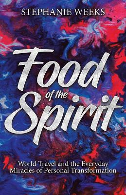 Food of the Spirit: World Travel and the Everday Miracles of Personal Transformation by Stephanie Weeks