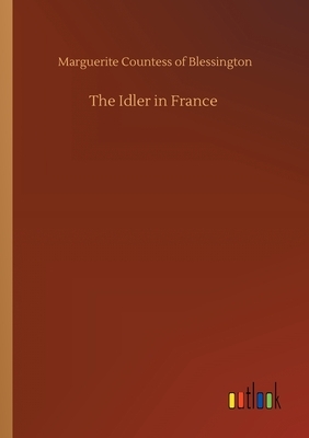 The Idler in France by Marguerite Countess of Blessington
