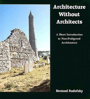 Architecture Without Architects: A Short Introduction to Non-Pedigreed Architecture by Bernard Rudofsky