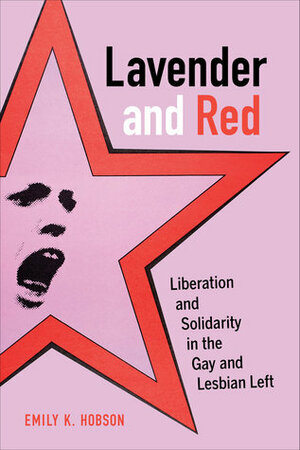 Lavender and Red: Liberation and Solidarity in the Gay and Lesbian Left by Emily K. Hobson