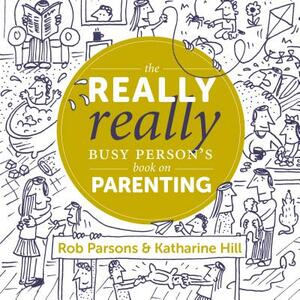 The Really Really Busy Person's Book on Parenting by Rob Parsons, Katharine Hill
