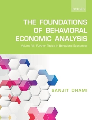 The Foundations of Behavioral Economic Analysis: Volume VII: Further Topics in Behavioral Economics by Sanjit Dhami