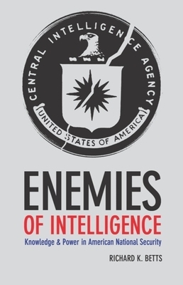 Enemies of Intelligence: Knowledge and Power in American National Security by Richard Betts