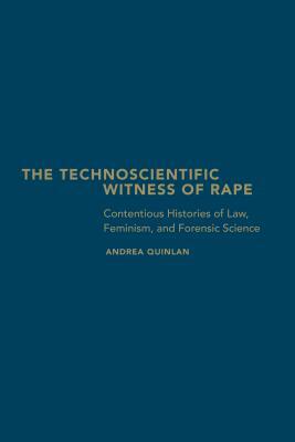 The Technoscientific Witness of Rape: Contentious Histories of Law, Feminism, and Forensic Science by Andrea Quinlan