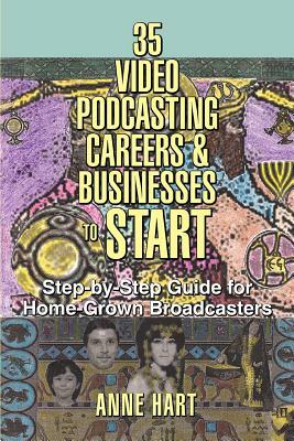 35 Video Podcasting Careers and Businesses to Start: Step-by-Step Guide for Home-Grown Broadcasters by Anne Hart