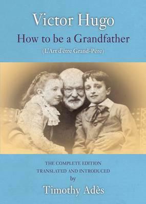 How to Be a Grandfather: The Complete Edition & Other Poems. Victor Hugo by Victor Hugo