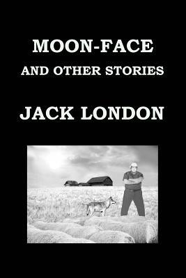 Moon-Face and Other Stories by Jack London: Publication Date: 1906 by Jack London